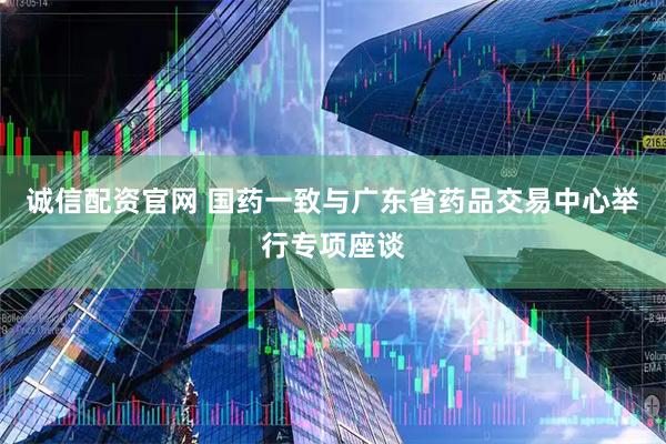诚信配资官网 国药一致与广东省药品交易中心举行专项座谈