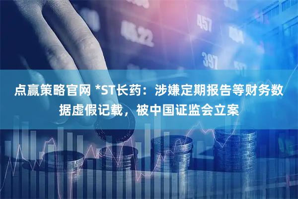 点赢策略官网 *ST长药：涉嫌定期报告等财务数据虚假记载，被中国证监会立案