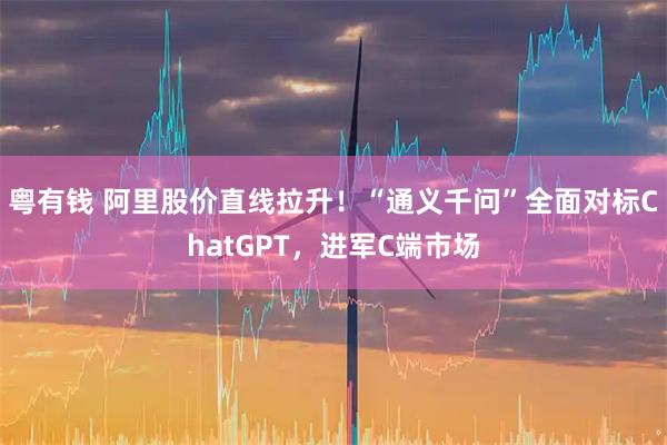 粤有钱 阿里股价直线拉升！“通义千问”全面对标ChatGPT，进军C端市场