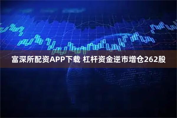富深所配资APP下载 杠杆资金逆市增仓262股