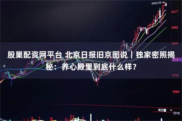 股巢配资网平台 北京日报旧京图说｜独家密照揭秘：养心殿里到底什么样？