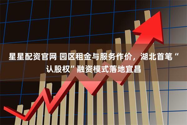 星星配资官网 园区租金与服务作价,湖北首笔“认股权”融资模式落地宜昌