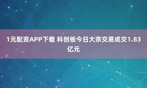 1元配资APP下载 科创板今日大宗交易成交1.83亿元