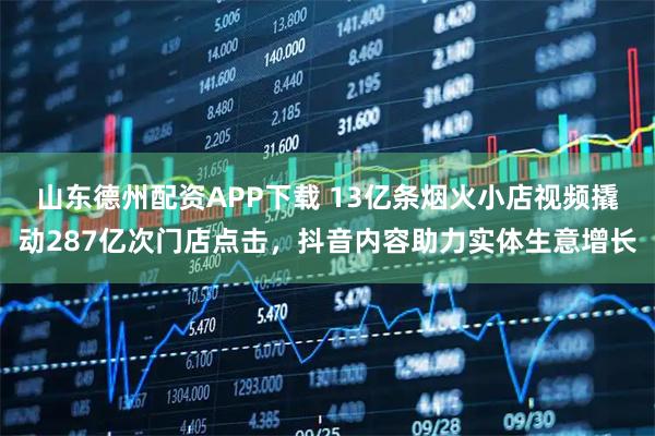 山东德州配资APP下载 13亿条烟火小店视频撬动287亿次门店点击，抖音内容助力实体生意增长