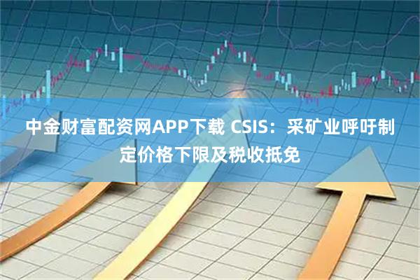 中金财富配资网APP下载 CSIS:采矿业呼吁制定价格下限及税收抵免