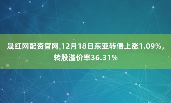 晟红网配资官网 12月18日东亚转债上涨1.09%,转股溢价率36.31%