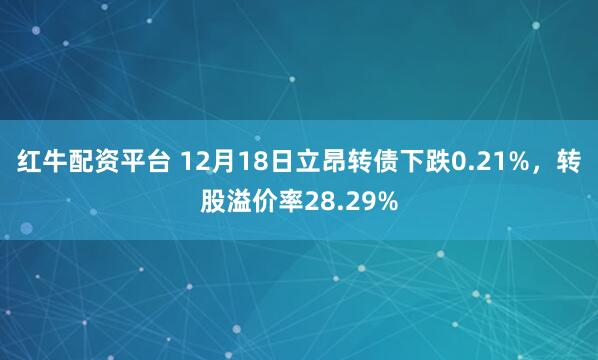 红牛配资平台 12月18日立昂转债下跌0.21%,转股溢价率28.29%