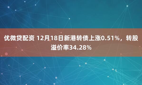 优微贷配资 12月18日新港转债上涨0.51%，转股溢价率34.28%