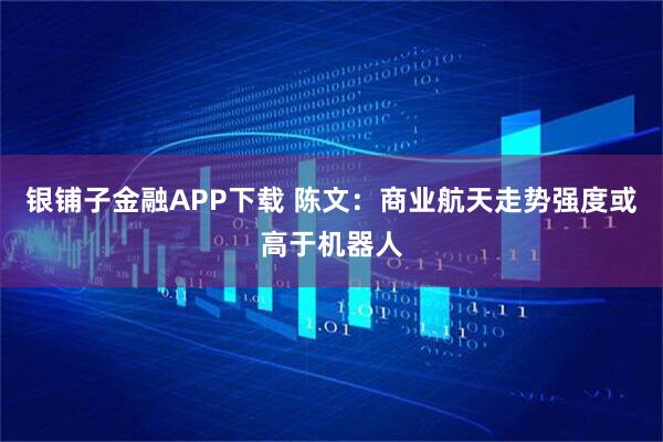银铺子金融APP下载 陈文：商业航天走势强度或高于机器人
