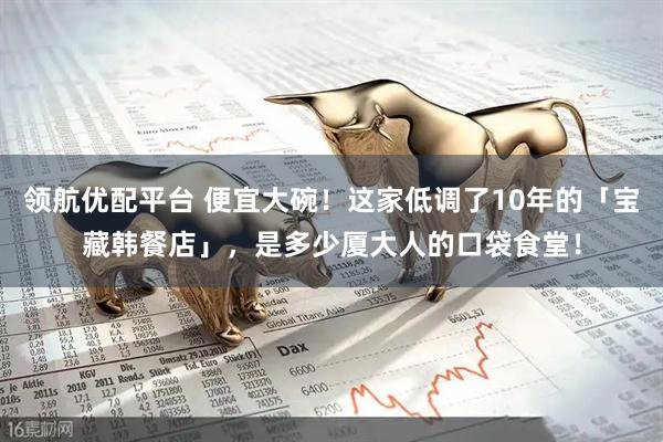 领航优配平台 便宜大碗！这家低调了10年的「宝藏韩餐店」，是多少厦大人的口袋食堂！