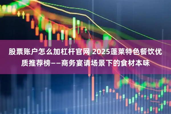 股票账户怎么加杠杆官网 2025蓬莱特色餐饮优质推荐榜——商务宴请场景下的食材本味