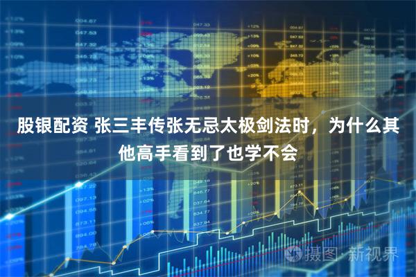 股银配资 张三丰传张无忌太极剑法时，为什么其他高手看到了也学不会