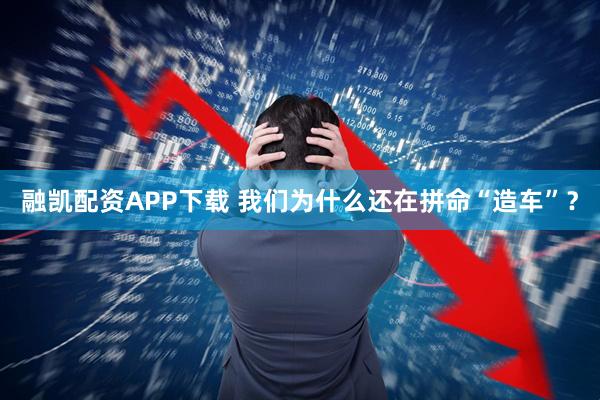 融凯配资APP下载 我们为什么还在拼命“造车”？
