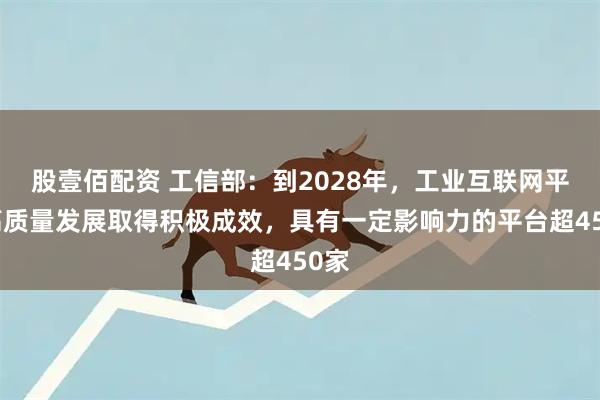 股壹佰配资 工信部：到2028年，工业互联网平台高质量发展取得积极成效，具有一定影响力的平台超450家
