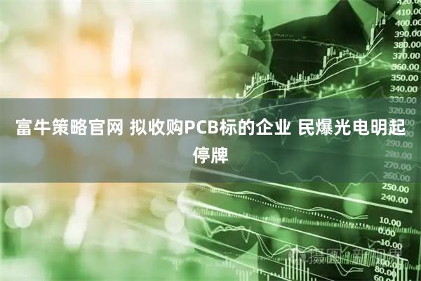 富牛策略官网 拟收购PCB标的企业 民爆光电明起停牌