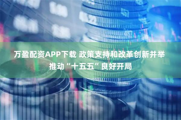 万盈配资APP下载 政策支持和改革创新并举 推动“十五五”良好开局