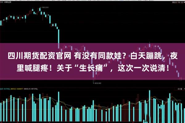 四川期货配资官网 有没有同款娃？白天蹦跳，夜里喊腿疼！关于“生长痛”，这次一次说清！