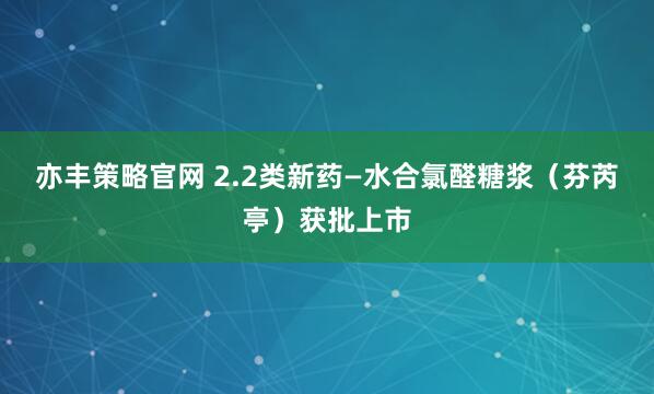 亦丰策略官网 2.2类新药—水合氯醛糖浆（芬芮亭）获批上市
