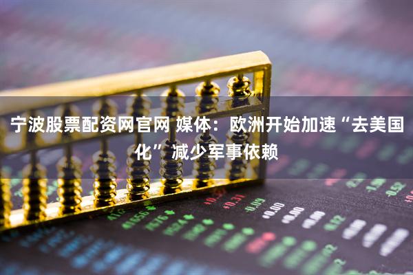 宁波股票配资网官网 媒体：欧洲开始加速“去美国化” 减少军事依赖