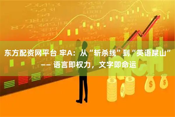 东方配资网平台 牢A：从“斩杀线”到“英语屎山” —— 语言即权力，文字即命运
