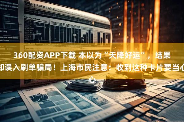360配资APP下载 本以为“天降好运”，结果却误入刷单骗局！上海市民注意：收到这种卡片要当心
