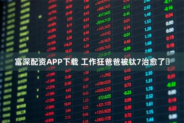 富深配资APP下载 工作狂爸爸被钛7治愈了️