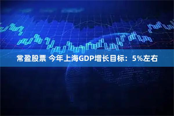 常盈股票 今年上海GDP增长目标：5%左右