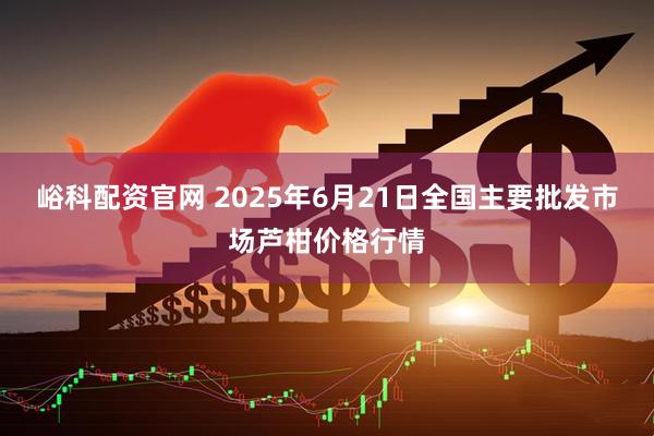 峪科配资官网 2025年6月21日全国主要批发市场芦柑价格行情