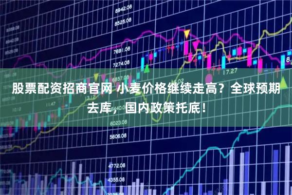 股票配资招商官网 小麦价格继续走高?全球预期去库,国内政策托底!