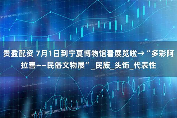 贵盈配资 7月1日到宁夏博物馆看展览啦→“多彩阿拉善——民俗文物展”_民族_头饰_代表性