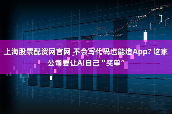 上海股票配资网官网 不会写代码也能造App? 这家公司要让AI自己“买单”