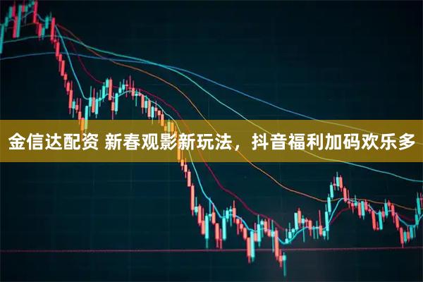 金信达配资 新春观影新玩法，抖音福利加码欢乐多