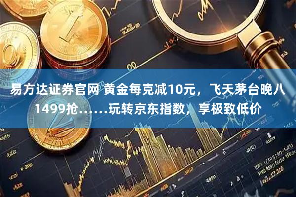 易方达证券官网 黄金每克减10元，飞天茅台晚八1499抢……玩转京东指数，享极致低价