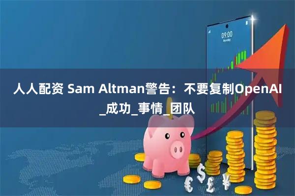 人人配资 Sam Altman警告:不要复制OpenAI_成功_事情_团队