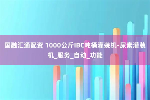 国融汇通配资 1000公斤IBC吨桶灌装机-尿素灌装机_服务_自动_功能