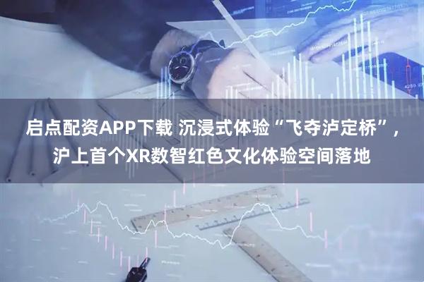 启点配资APP下载 沉浸式体验“飞夺泸定桥”，沪上首个XR数智红色文化体验空间落地