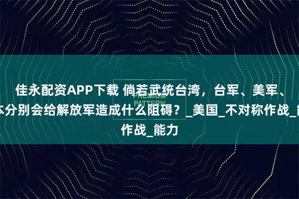 佳永配资APP下载 倘若武统台湾,台军、美军、日本分别会给解放军造成什么阻碍?_美国_不对称作战_能力