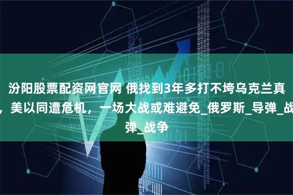 汾阳股票配资网官网 俄找到3年多打不垮乌克兰真相,美以同遭危机,一场大战或难避免_俄罗斯_导弹_战争