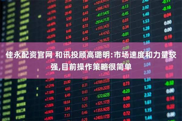 佳永配资官网 和讯投顾高璐明:市场速度和力量较强,目前操作策略很简单