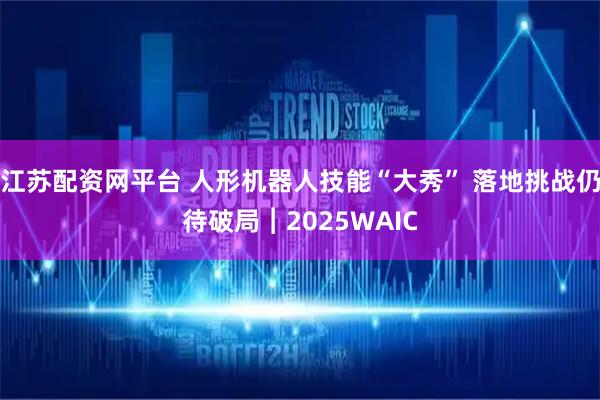 江苏配资网平台 人形机器人技能“大秀” 落地挑战仍待破局︱2025WAIC