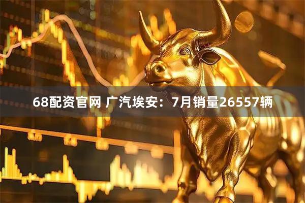 68配资官网 广汽埃安：7月销量26557辆