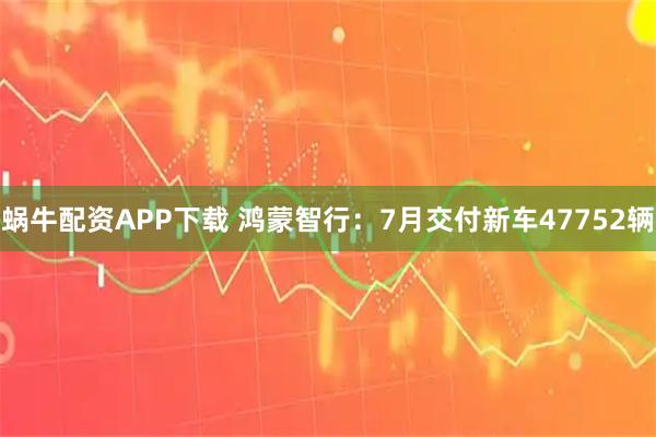 蜗牛配资APP下载 鸿蒙智行：7月交付新车47752辆