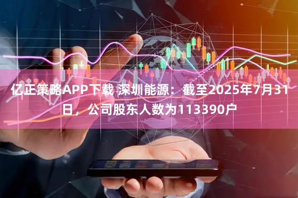 亿正策略APP下载 深圳能源：截至2025年7月31日，公司股东人数为113390户