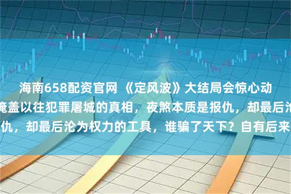 海南658配资官网 《定风波》大结局会惊心动魄!皇帝的罪己诏只是掩盖以往犯罪屠城的真相,夜煞本质是报仇,却最后沦为权力的工具,谁骗了天下?自有后来人_萧北_岩浆