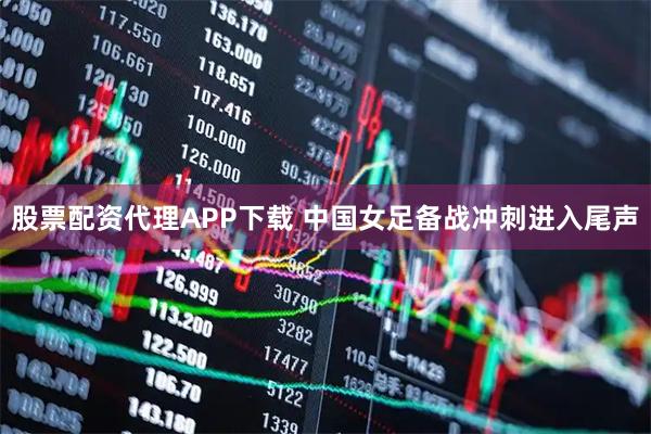 股票配资代理APP下载 中国女足备战冲刺进入尾声