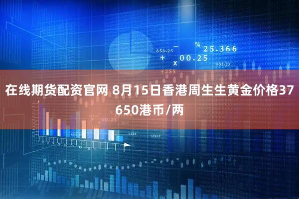 在线期货配资官网 8月15日香港周生生黄金价格37650港币/两