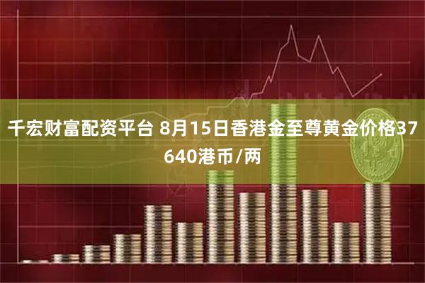 千宏财富配资平台 8月15日香港金至尊黄金价格37640港币/两
