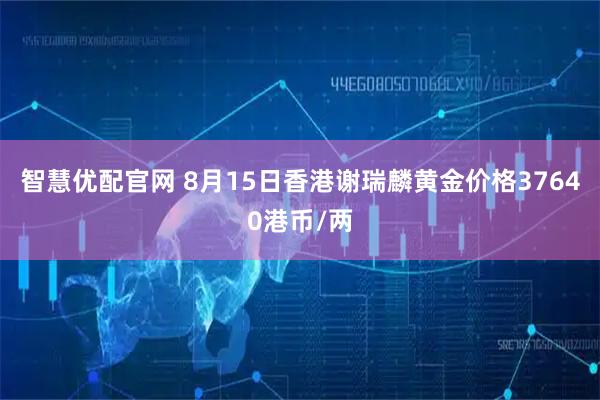 智慧优配官网 8月15日香港谢瑞麟黄金价格37640港币/两