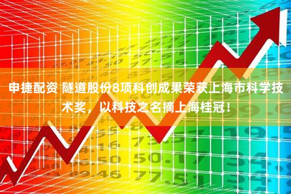 申捷配资 隧道股份8项科创成果荣获上海市科学技术奖,以科技之名摘上海桂冠!