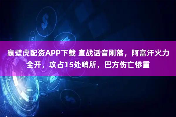 赢壁虎配资APP下载 宣战话音刚落，阿富汗火力全开，攻占15处哨所，巴方伤亡惨重